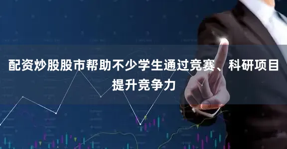 配资炒股股市帮助不少学生通过竞赛、科研项目提升竞争力