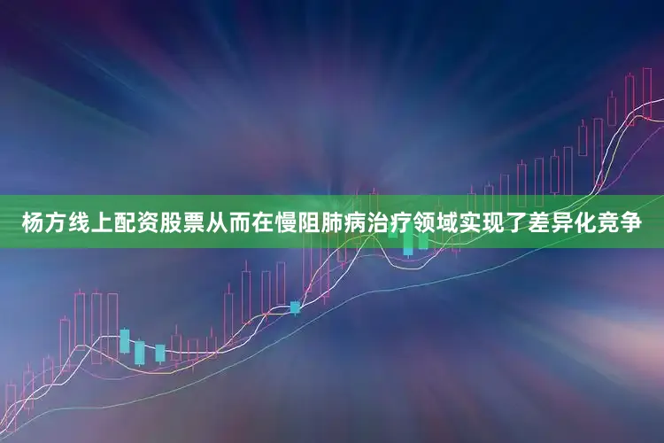 杨方线上配资股票从而在慢阻肺病治疗领域实现了差异化竞争