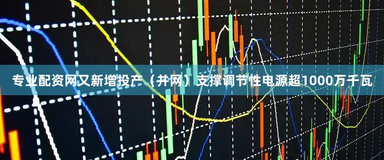 专业配资网又新增投产(并网)支撑调节性电源超1000万千瓦