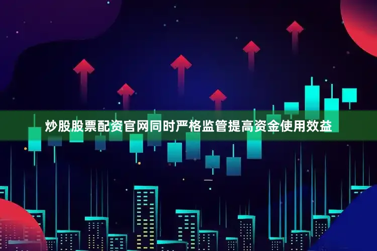 炒股股票配资官网同时严格监管提高资金使用效益