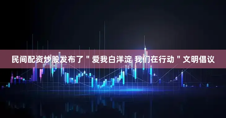 民间配资炒股发布了＂爱我白洋淀 我们在行动＂文明倡议