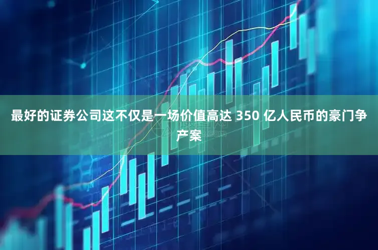 最好的证券公司这不仅是一场价值高达 350 亿人民币的豪门争产案