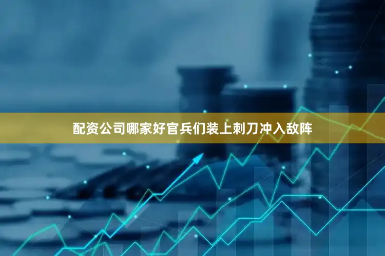 配资公司哪家好官兵们装上刺刀冲入敌阵
