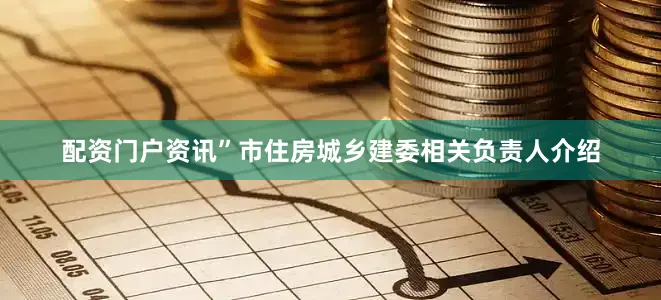 配资门户资讯”市住房城乡建委相关负责人介绍