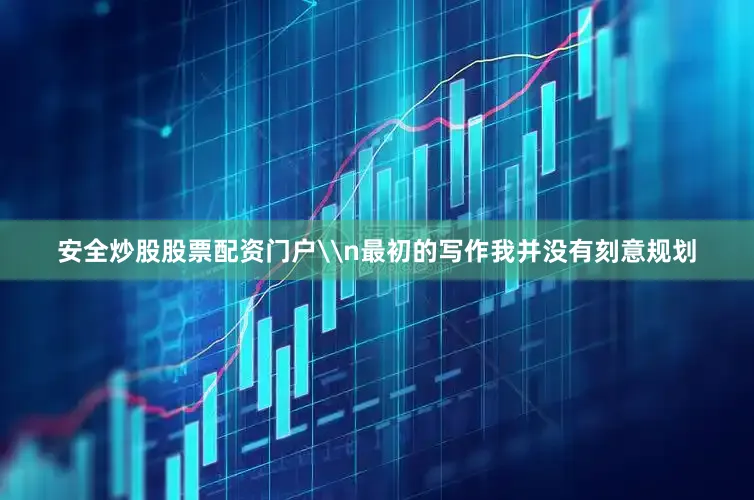 安全炒股股票配资门户\n最初的写作我并没有刻意规划