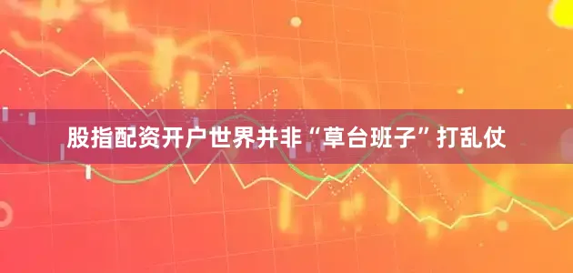 股指配资开户世界并非“草台班子”打乱仗