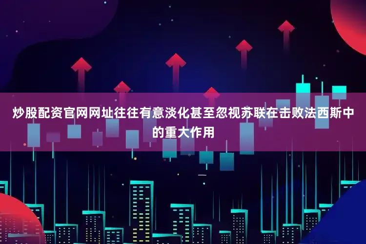 炒股配资官网网址往往有意淡化甚至忽视苏联在击败法西斯中的重大作用