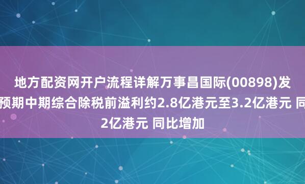 地方配资网开户流程详解万事昌国际(00898)发盈喜，预期中期综合除税前溢利约2.8亿港元至3.2亿港元 同比增加