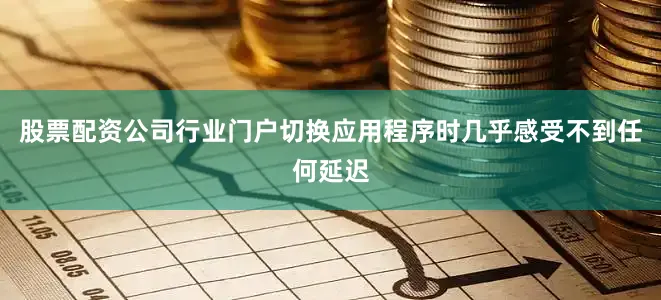 股票配资公司行业门户切换应用程序时几乎感受不到任何延迟