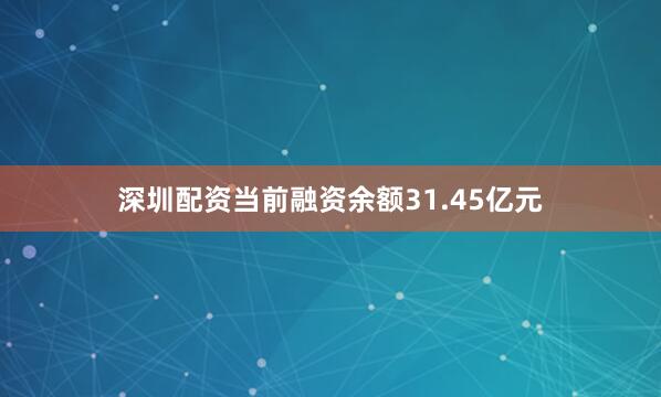 深圳配资当前融资余额31.45亿元