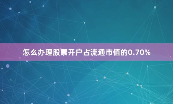 怎么办理股票开户占流通市值的0.70%