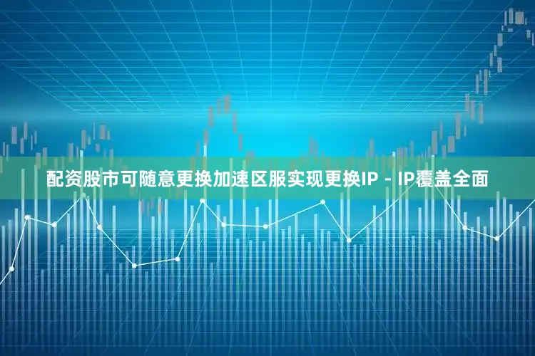配资股市可随意更换加速区服实现更换IP - IP覆盖全面