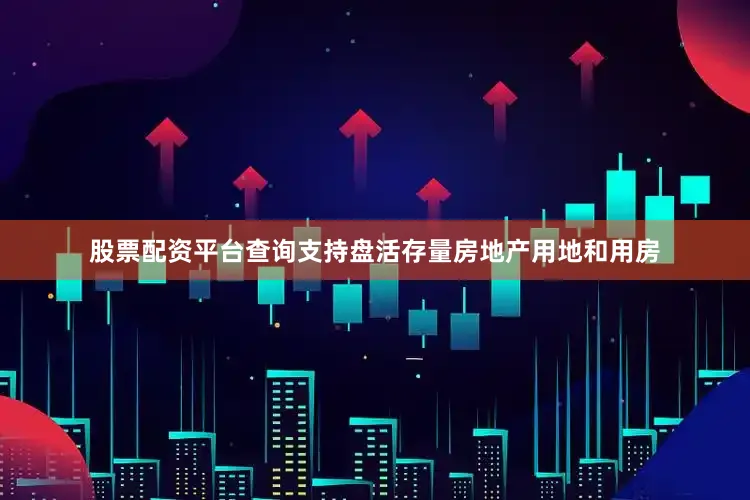 股票配资平台查询支持盘活存量房地产用地和用房