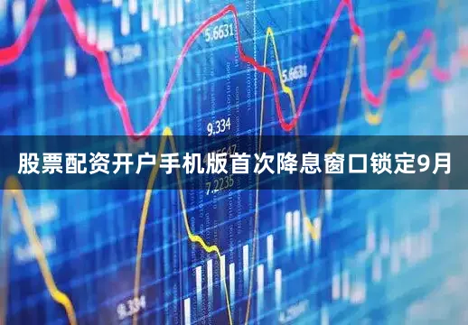 股票配资开户手机版首次降息窗口锁定9月