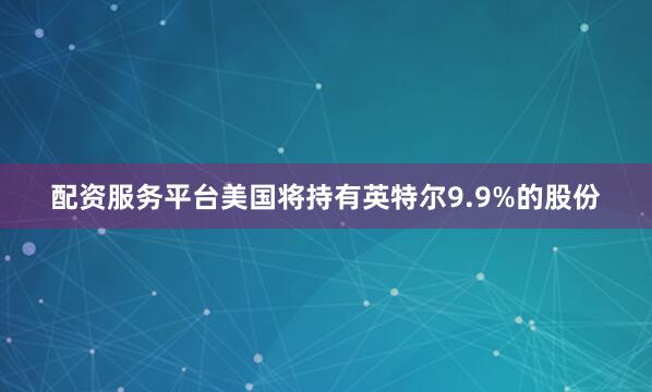 配资服务平台美国将持有英特尔9.9%的股份