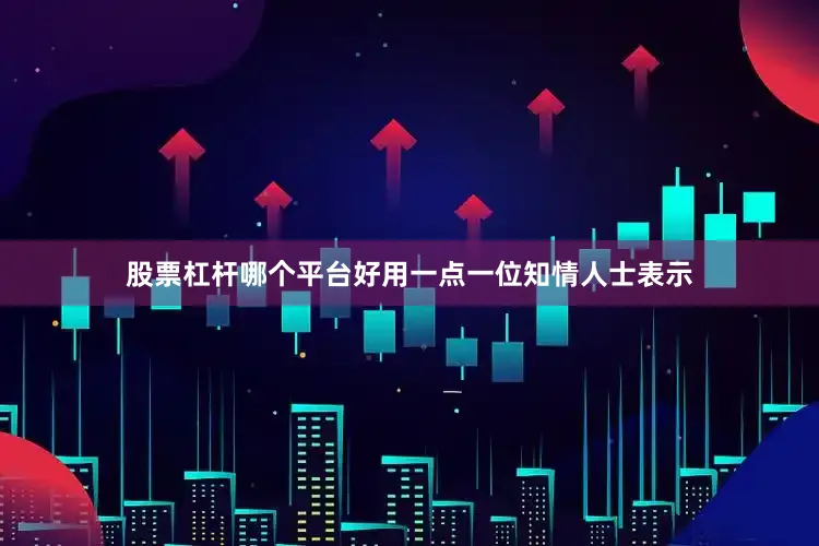 股票杠杆哪个平台好用一点　　一位知情人士表示