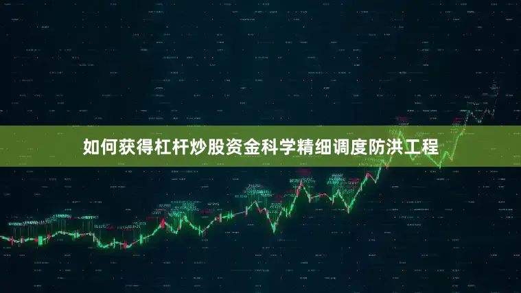 如何获得杠杆炒股资金科学精细调度防洪工程