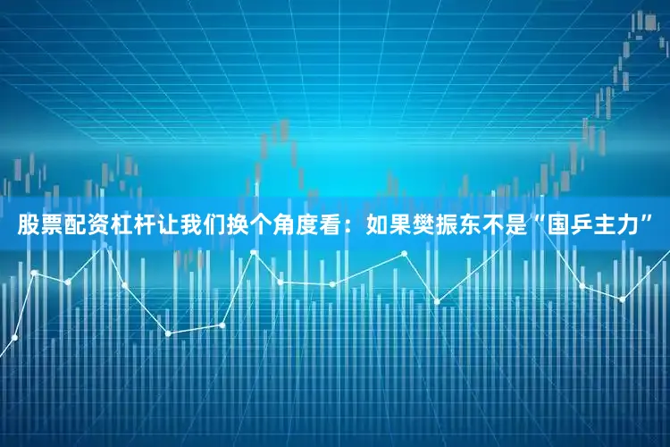 股票配资杠杆让我们换个角度看：如果樊振东不是“国乒主力”