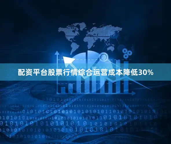 配资平台股票行情综合运营成本降低30%