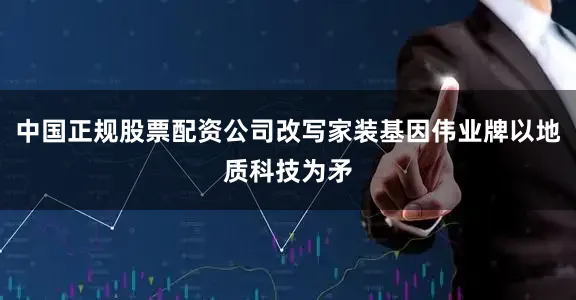 中国正规股票配资公司改写家装基因伟业牌以地质科技为矛