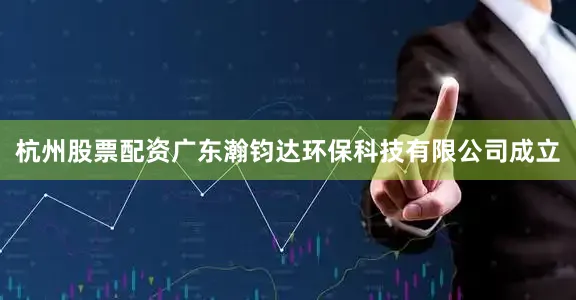 杭州股票配资广东瀚钧达环保科技有限公司成立