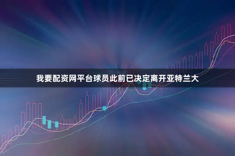 我要配资网平台球员此前已决定离开亚特兰大