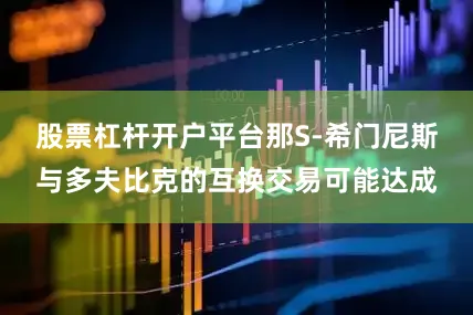 股票杠杆开户平台那S-希门尼斯与多夫比克的互换交易可能达成