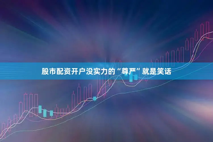 股市配资开户没实力的“尊严”就是笑话