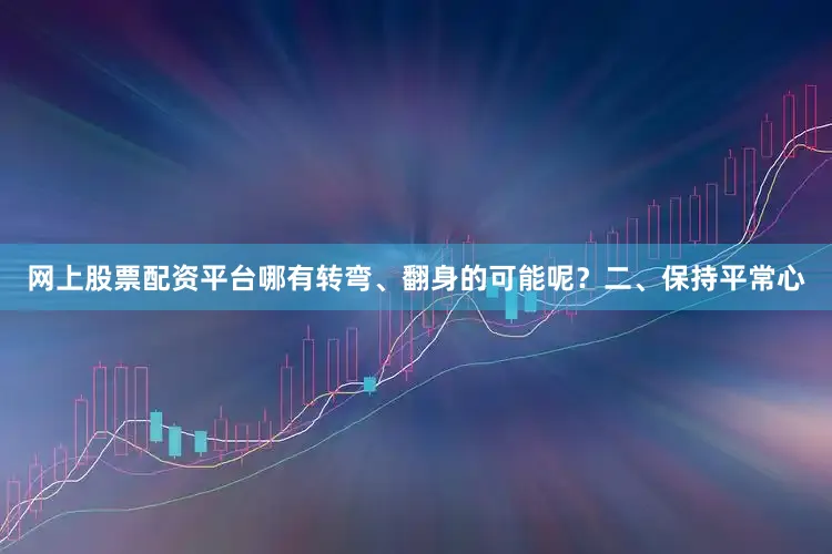 网上股票配资平台哪有转弯、翻身的可能呢？二、保持平常心