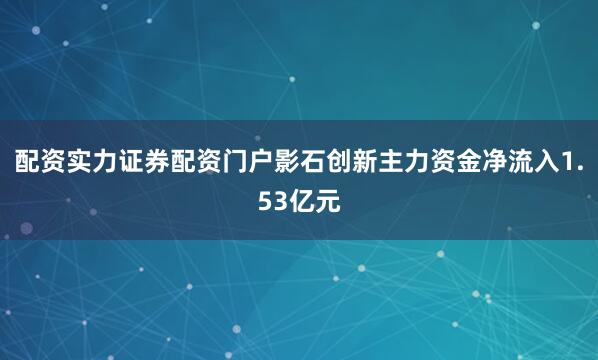 配资实力证券配资门户影石创新主力资金净流入1.53亿元