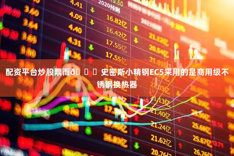 配资平台炒股票而💎史密斯小精钢EC5采用的是商用级不锈钢换热器