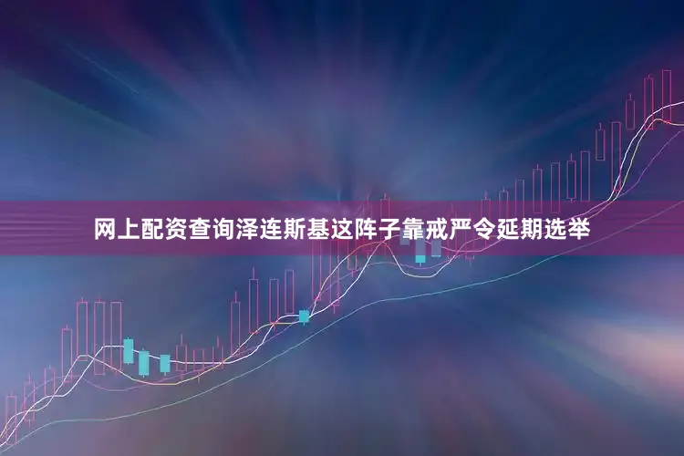 网上配资查询泽连斯基这阵子靠戒严令延期选举