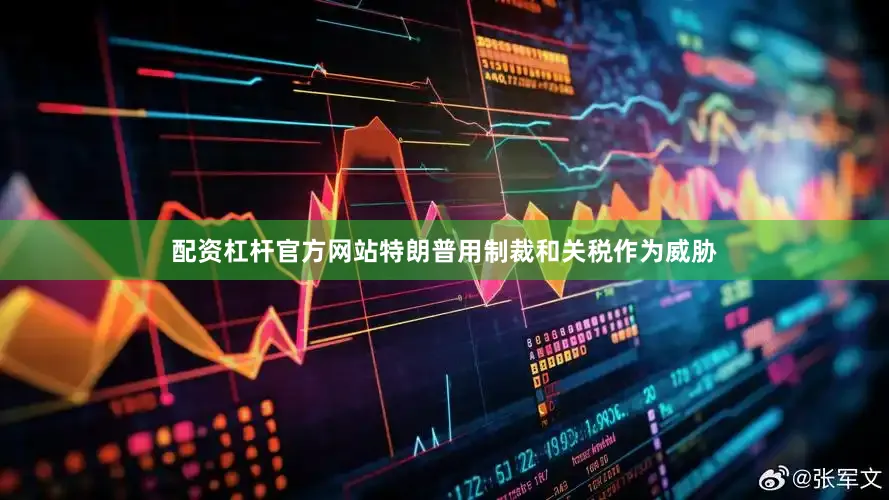 配资杠杆官方网站特朗普用制裁和关税作为威胁