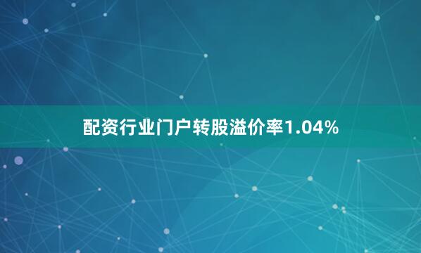 配资行业门户转股溢价率1.04%