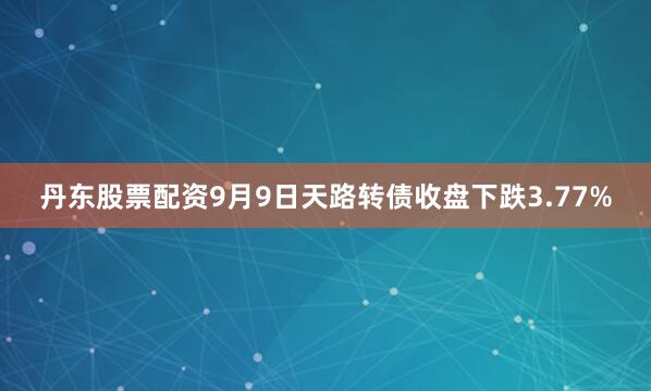 丹东股票配资9月9日天路转债收盘下跌3.77%