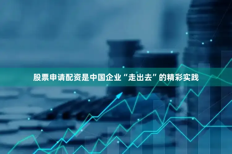 股票申请配资是中国企业“走出去”的精彩实践