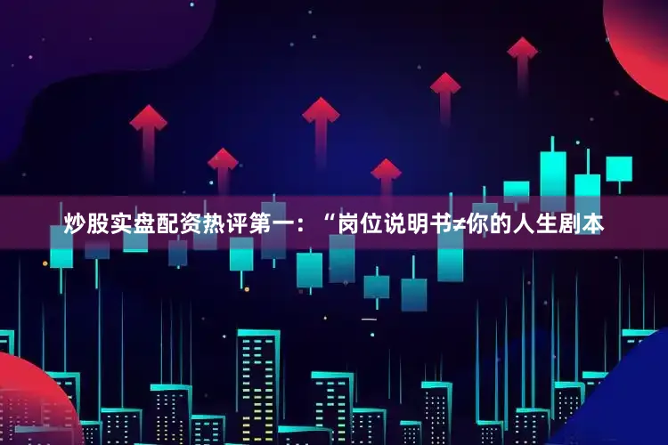 炒股实盘配资热评第一：“岗位说明书≠你的人生剧本