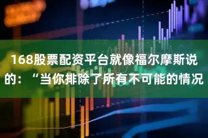 168股票配资平台就像福尔摩斯说的：“当你排除了所有不可能的情况