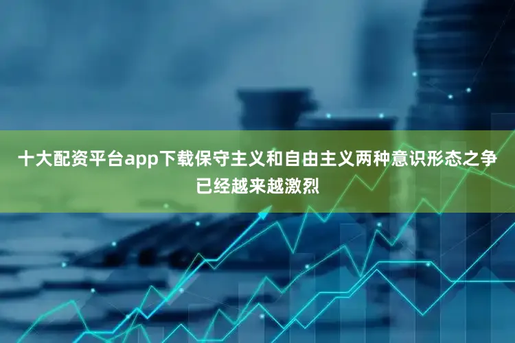 十大配资平台app下载保守主义和自由主义两种意识形态之争已经越来越激烈