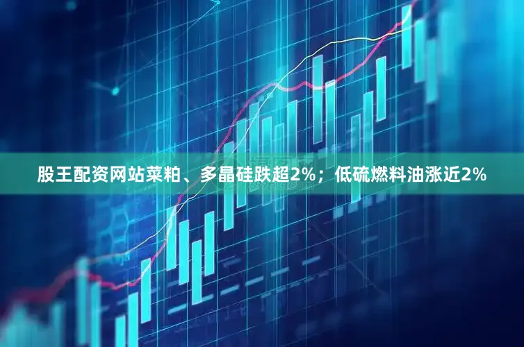 股王配资网站菜粕、多晶硅跌超2%；低硫燃料油涨近2%