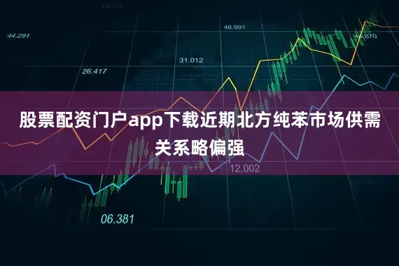 股票配资门户app下载近期北方纯苯市场供需关系略偏强