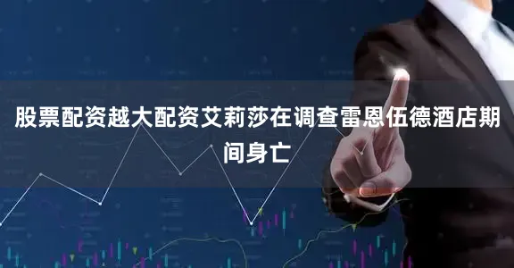 股票配资越大配资艾莉莎在调查雷恩伍德酒店期间身亡