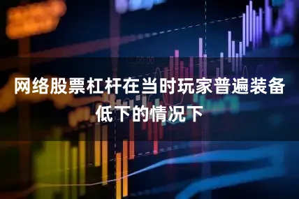 网络股票杠杆在当时玩家普遍装备低下的情况下