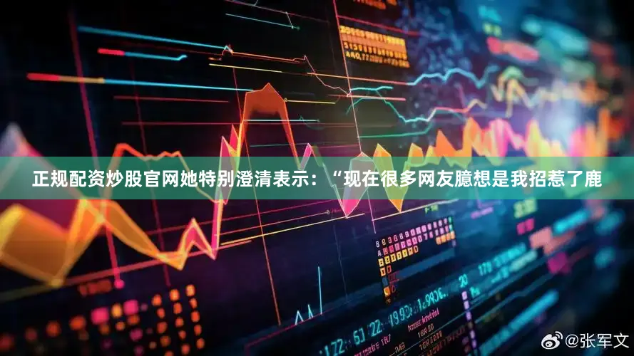 正规配资炒股官网她特别澄清表示：“现在很多网友臆想是我招惹了鹿