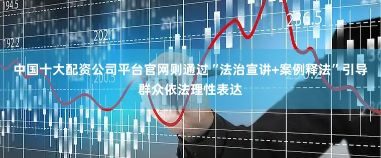 中国十大配资公司平台官网则通过“法治宣讲+案例释法”引导群众依法理性表达