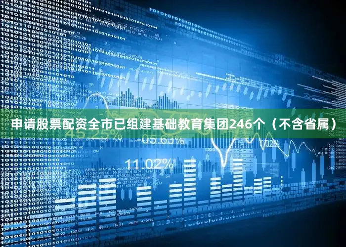 申请股票配资全市已组建基础教育集团246个（不含省属）