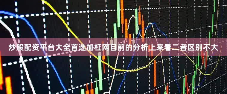 炒股配资平台大全首选加杠网目前的分析上来看二者区别不大