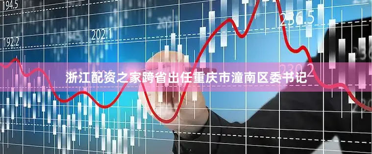 浙江配资之家跨省出任重庆市潼南区委书记