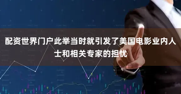 配资世界门户此举当时就引发了美国电影业内人士和相关专家的担忧