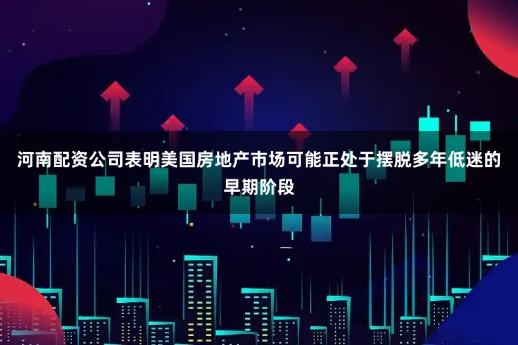 河南配资公司表明美国房地产市场可能正处于摆脱多年低迷的早期阶段